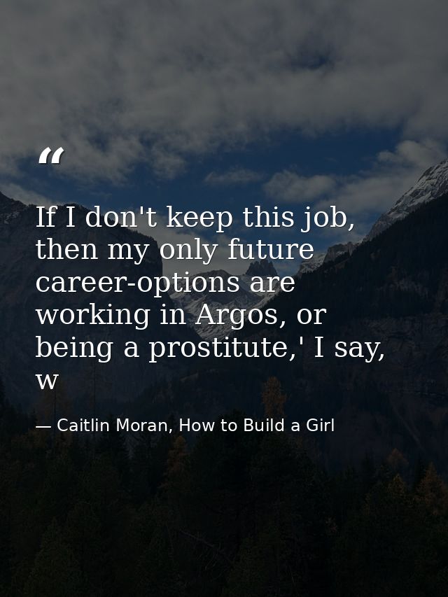 If I don't keep this job, then my only future career-options are working in Argos, or being a prostitute,' I say, w — Caitlin Moran, How to Build a Girl