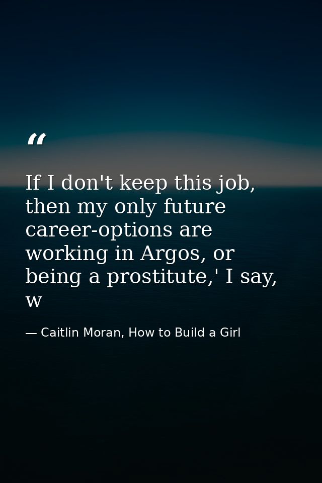If I don't keep this job, then my only future career-options are working in Argos, or being a prostitute,' I say, w — Caitlin Moran, How to Build a Girl