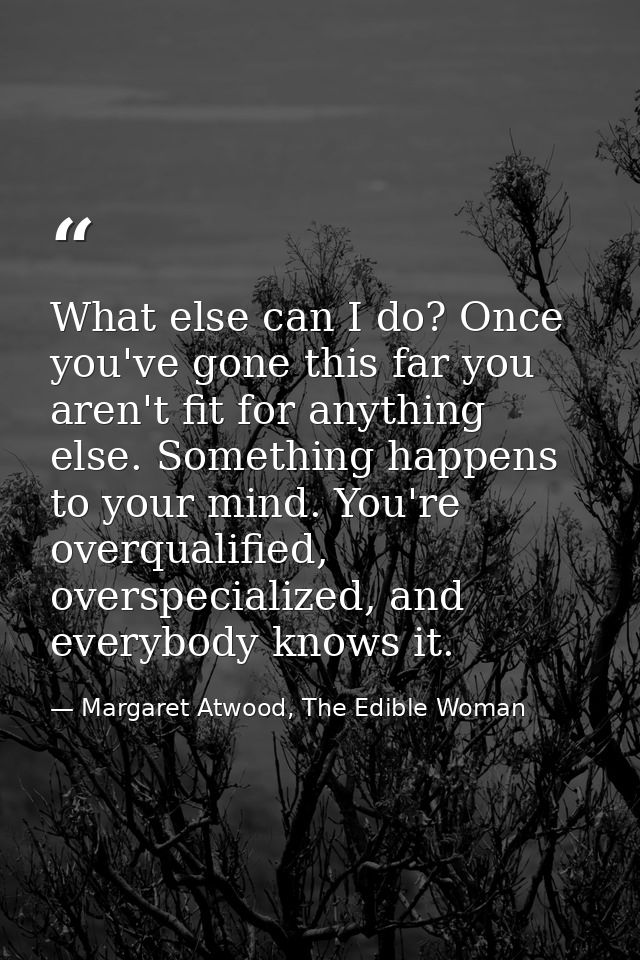 What else can I do? Once you've gone this far you aren't fit for anything else. Something happens to your mind. You're o — Margaret Atwood, The Edible Woman