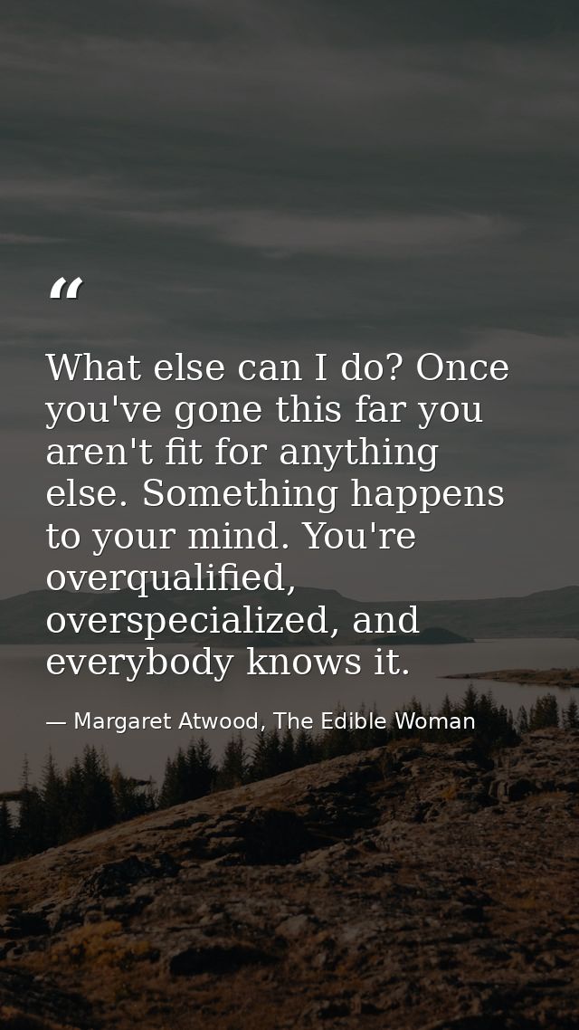 What else can I do? Once you've gone this far you aren't fit for anything else. Something happens to your mind. You're o — Margaret Atwood, The Edible Woman