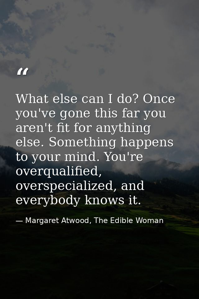 What else can I do? Once you've gone this far you aren't fit for anything else. Something happens to your mind. You're o — Margaret Atwood, The Edible Woman