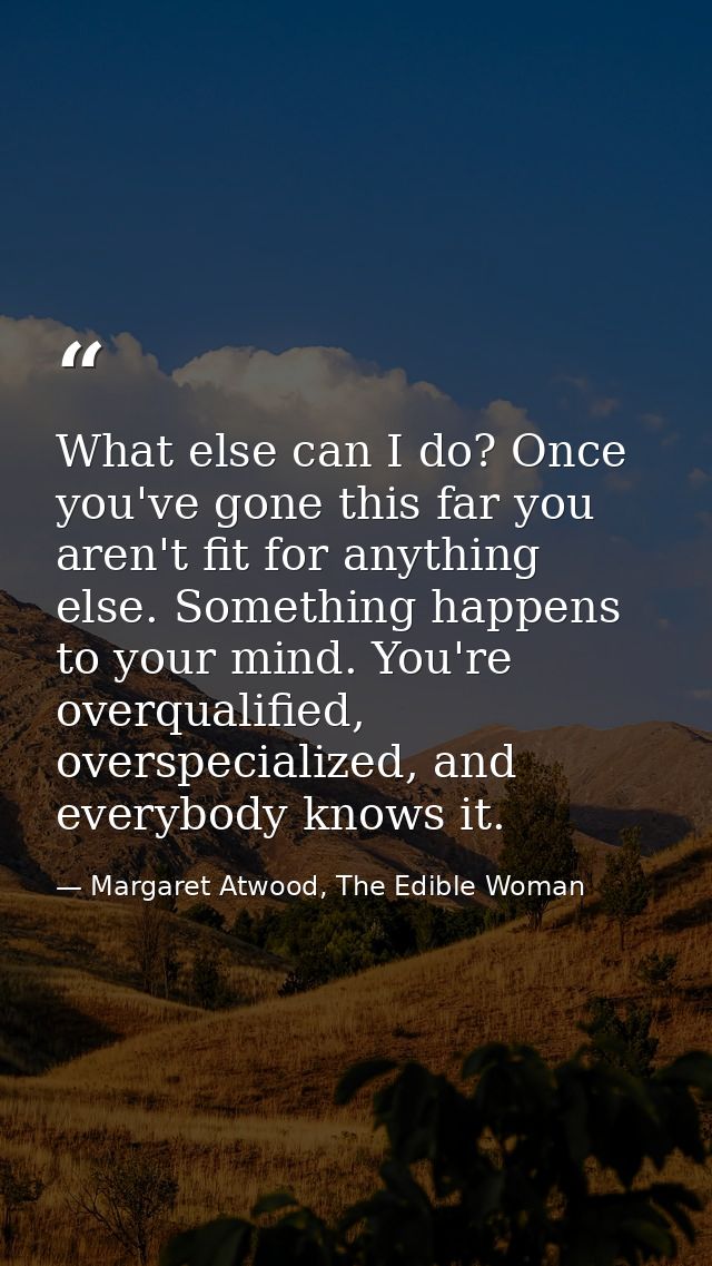 What else can I do? Once you've gone this far you aren't fit for anything else. Something happens to your mind. You're o — Margaret Atwood, The Edible Woman
