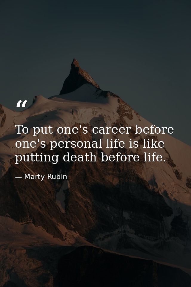 To put one's career before one's personal life is like putting death before life. — Marty Rubin