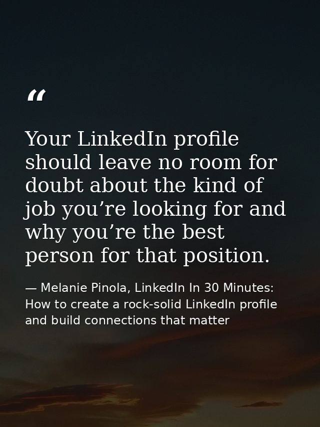 Your LinkedIn profile should leave no room for doubt about the kind of job you’re looking for and why you’re the best pe — Melanie Pinola, LinkedIn In 30 Minutes: How to create a rock-solid LinkedIn profile and build connections that matter