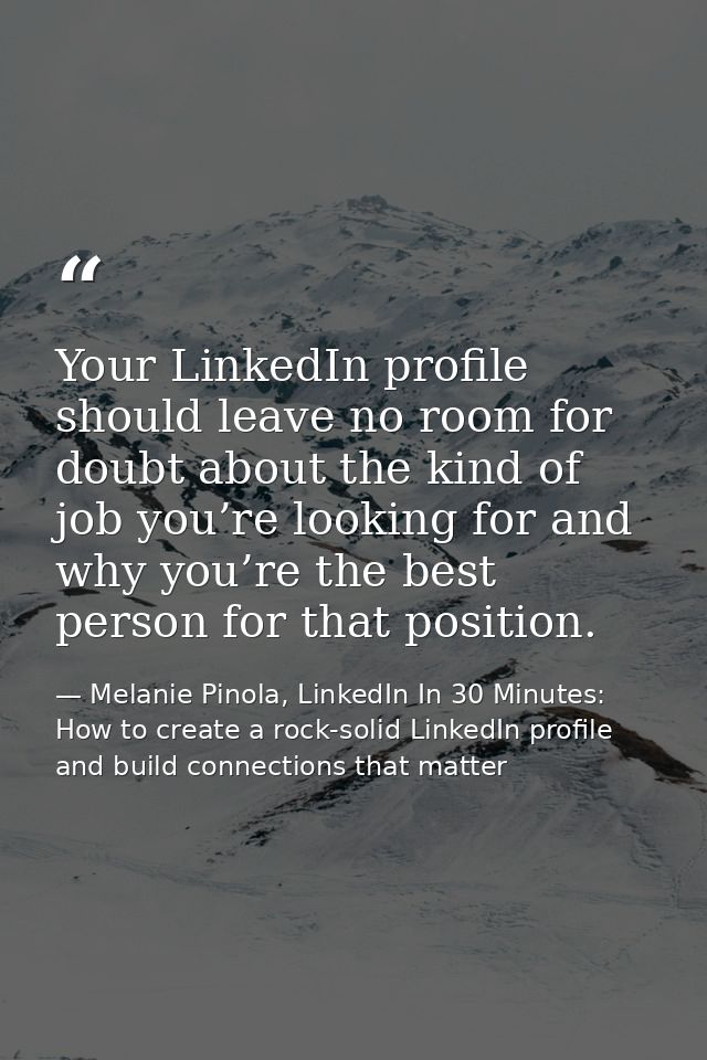 Your LinkedIn profile should leave no room for doubt about the kind of job you’re looking for and why you’re the best pe — Melanie Pinola, LinkedIn In 30 Minutes: How to create a rock-solid LinkedIn profile and build connections that matter