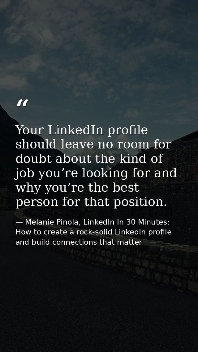 Your LinkedIn profile should leave no room for doubt about the kind of job you’re looking for and why you’re the best pe — Melanie Pinola, LinkedIn In 30 Minutes: How to create a rock-solid LinkedIn profile and build connections that matter