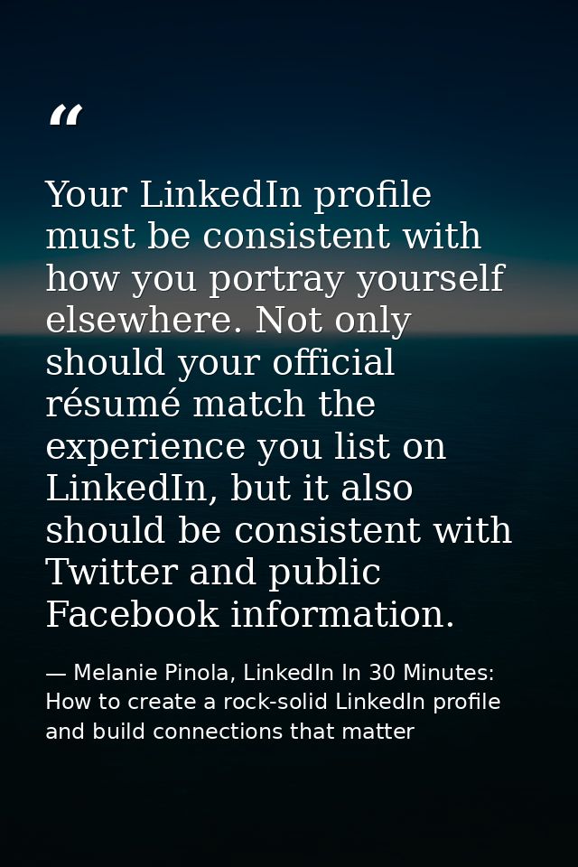Your LinkedIn profile must be consistent with how you portray yourself elsewhere. Not only should your official résumé m — Melanie Pinola, LinkedIn In 30 Minutes: How to create a rock-solid LinkedIn profile and build connections that matter