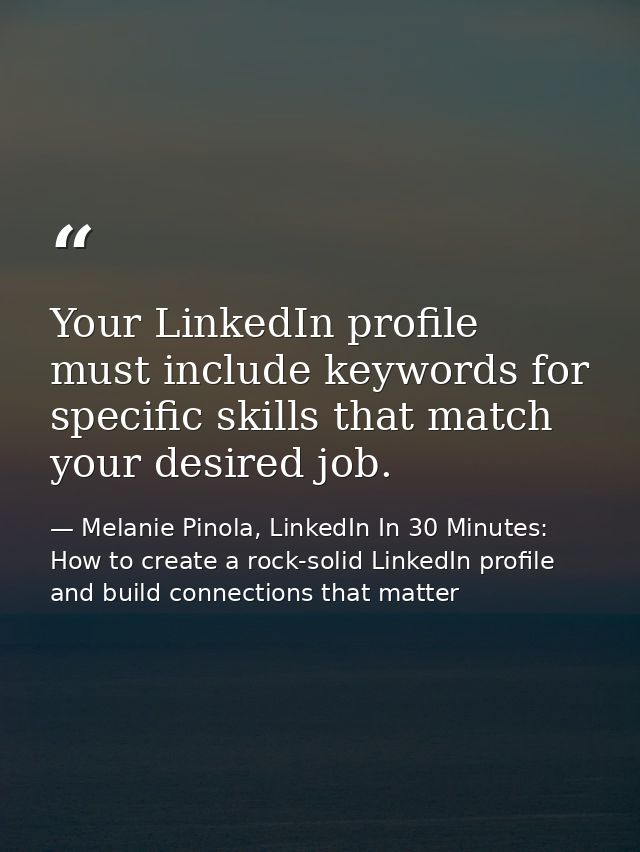 Your LinkedIn profile must include keywords for specific skills that match your desired job. — Melanie Pinola, LinkedIn In 30 Minutes: How to create a rock-solid LinkedIn profile and build connections that matter