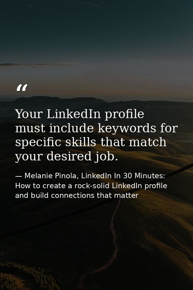 Your LinkedIn profile must include keywords for specific skills that match your desired job. — Melanie Pinola, LinkedIn In 30 Minutes: How to create a rock-solid LinkedIn profile and build connections that matter