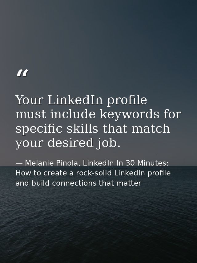 Your LinkedIn profile must include keywords for specific skills that match your desired job. — Melanie Pinola, LinkedIn In 30 Minutes: How to create a rock-solid LinkedIn profile and build connections that matter