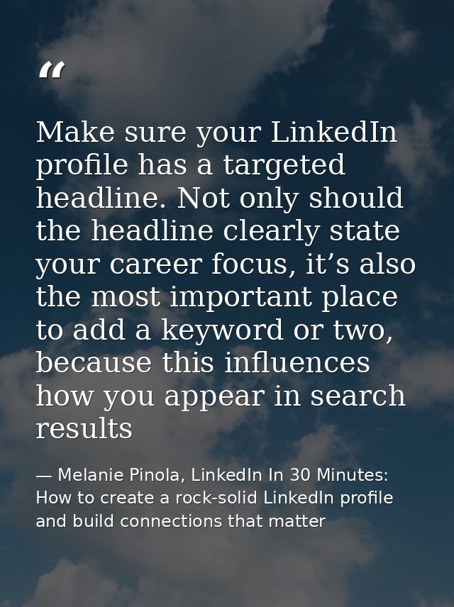 Make sure your LinkedIn profile has a targeted headline. Not only should the headline clearly state your career focus, i — Melanie Pinola, LinkedIn In 30 Minutes: How to create a rock-solid LinkedIn profile and build connections that matter