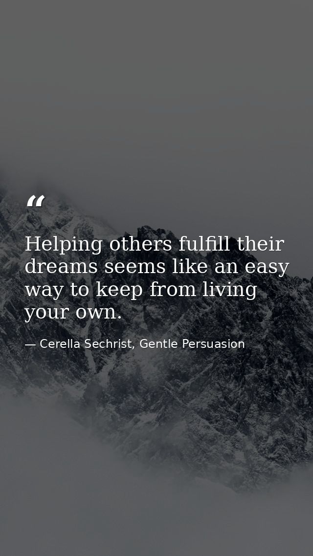 Helping others fulfill their dreams seems like an easy way to keep from living your own. — Cerella Sechrist, Gentle Persuasion
