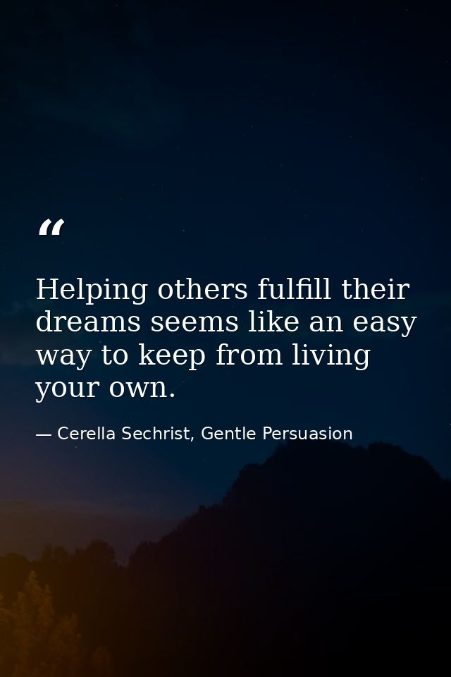 Helping others fulfill their dreams seems like an easy way to keep from living your own. — Cerella Sechrist, Gentle Persuasion