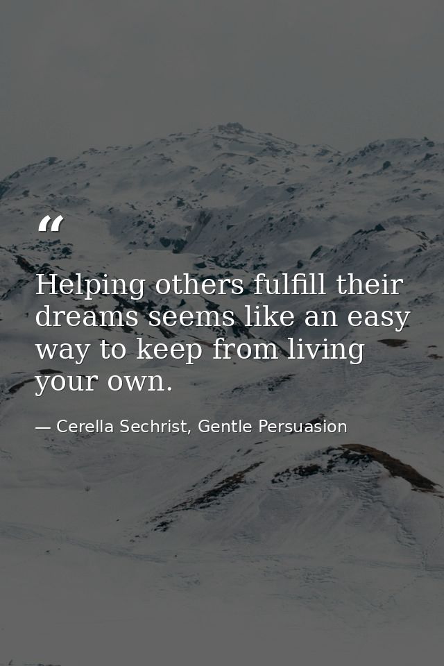 Helping others fulfill their dreams seems like an easy way to keep from living your own. — Cerella Sechrist, Gentle Persuasion