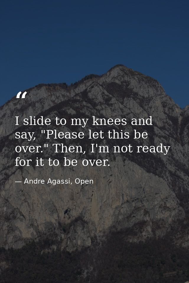 I slide to my knees and say, "Please let this be over." Then, I'm not ready for it to be over. — Andre Agassi, Open