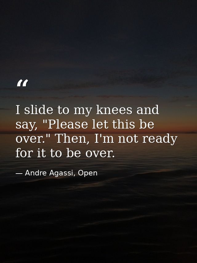 I slide to my knees and say, "Please let this be over." Then, I'm not ready for it to be over. — Andre Agassi, Open