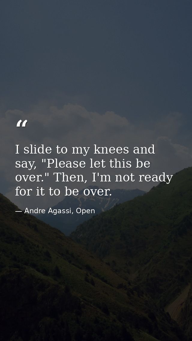I slide to my knees and say, "Please let this be over." Then, I'm not ready for it to be over. — Andre Agassi, Open