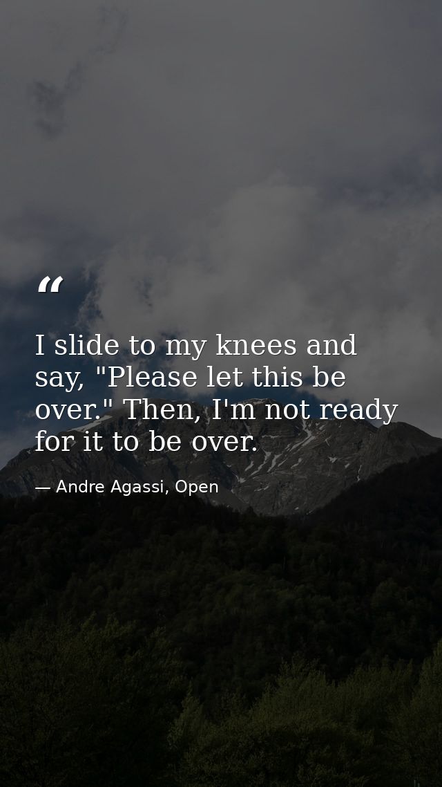 I slide to my knees and say, "Please let this be over." Then, I'm not ready for it to be over. — Andre Agassi, Open