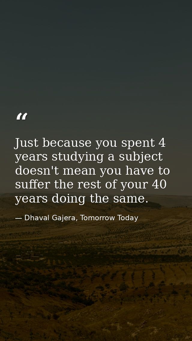 Just because you spent 4 years studying a subject doesn't mean you have to suffer the rest of your 40 years doing the sa — Dhaval Gajera, Tomorrow Today
