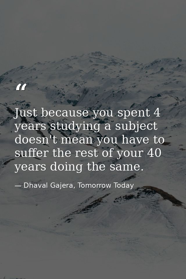 Just because you spent 4 years studying a subject doesn't mean you have to suffer the rest of your 40 years doing the sa — Dhaval Gajera, Tomorrow Today