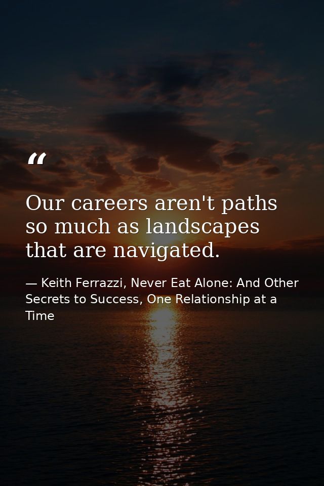 Our careers aren't paths so much as landscapes that are navigated. — Keith Ferrazzi, Never Eat Alone: And Other Secrets to Success, One Relationship at a Time