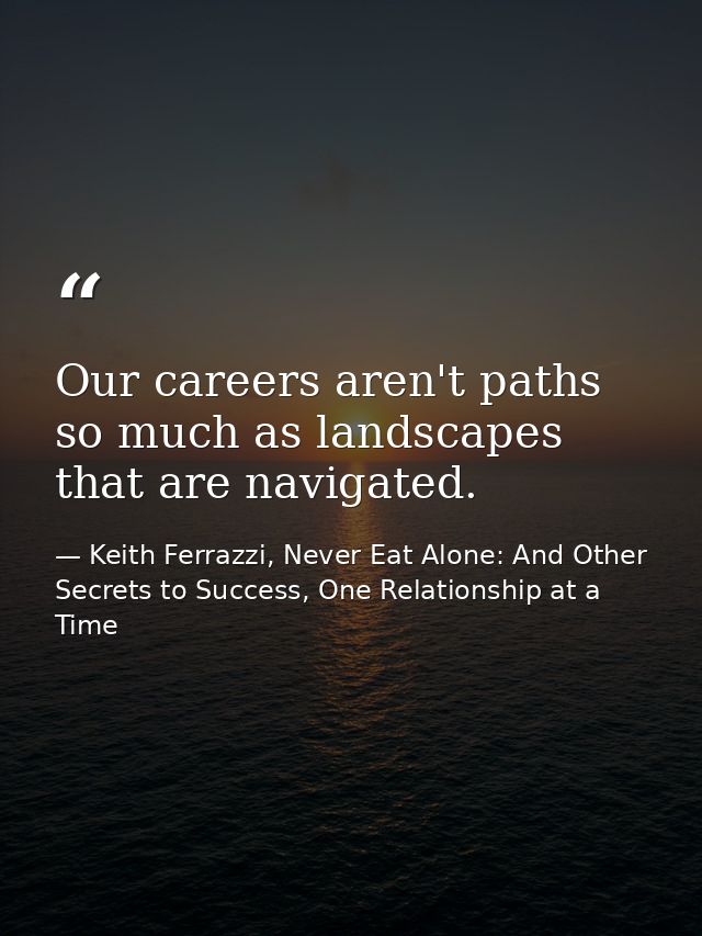 Our careers aren't paths so much as landscapes that are navigated. — Keith Ferrazzi, Never Eat Alone: And Other Secrets to Success, One Relationship at a Time