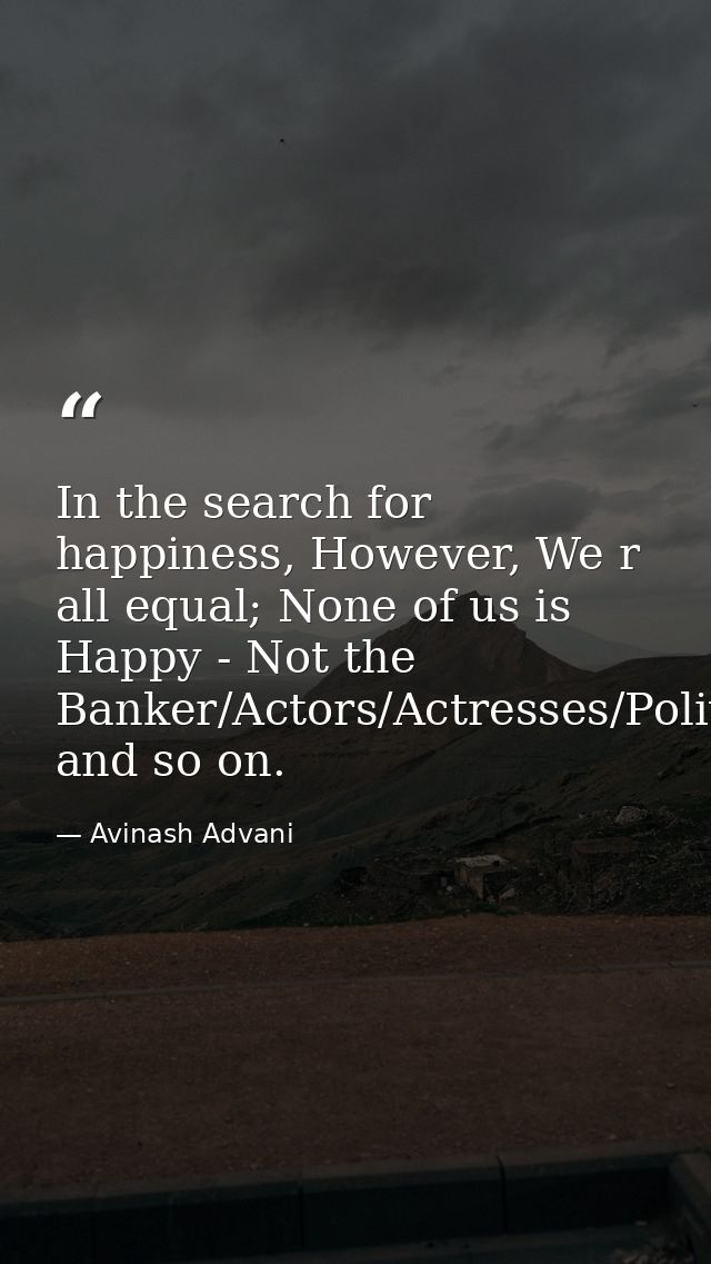 In the search for happiness, However, We r all equal; None of us is Happy - Not the Banker/Actors/Actresses/Politician/H — Avinash Advani