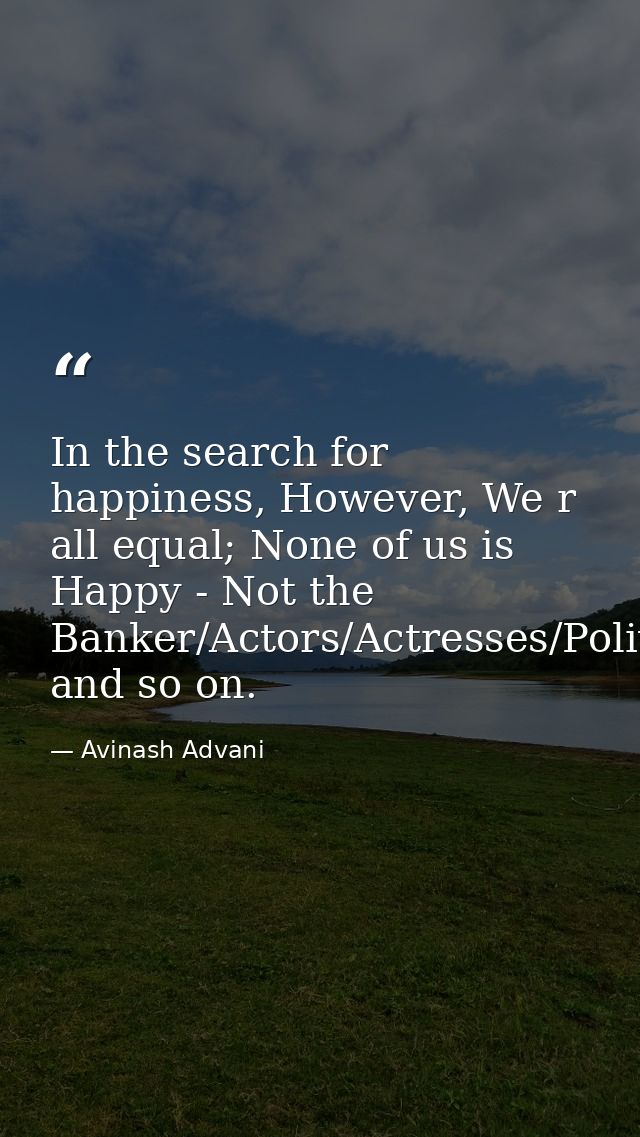 In the search for happiness, However, We r all equal; None of us is Happy - Not the Banker/Actors/Actresses/Politician/H — Avinash Advani