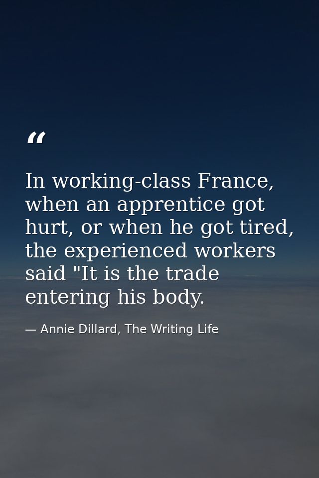 In working-class France, when an apprentice got hurt, or when he got tired, the experienced workers said "It is the trad — Annie Dillard, The Writing Life