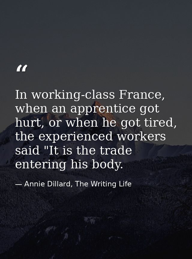 In working-class France, when an apprentice got hurt, or when he got tired, the experienced workers said "It is the trad — Annie Dillard, The Writing Life