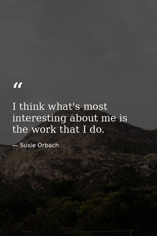 I think what's most interesting about me is the work that I do. — Susie Orbach
