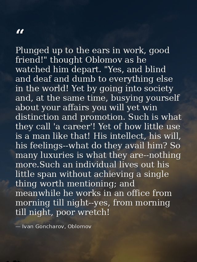 Plunged up to the ears in work, good friend!" thought Oblomov as he watched him depart. "Yes, and blind and deaf and dum — Ivan Goncharov, Oblomov