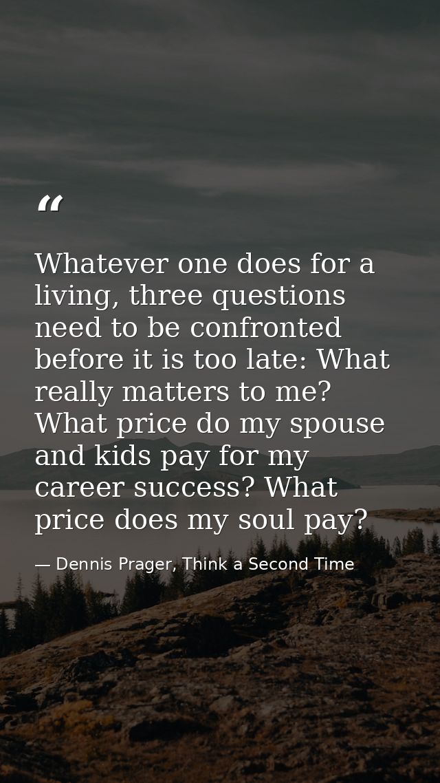 Whatever one does for a living, three questions need to be confronted before it is too late: What really matters to me?  — Dennis Prager, Think a Second Time