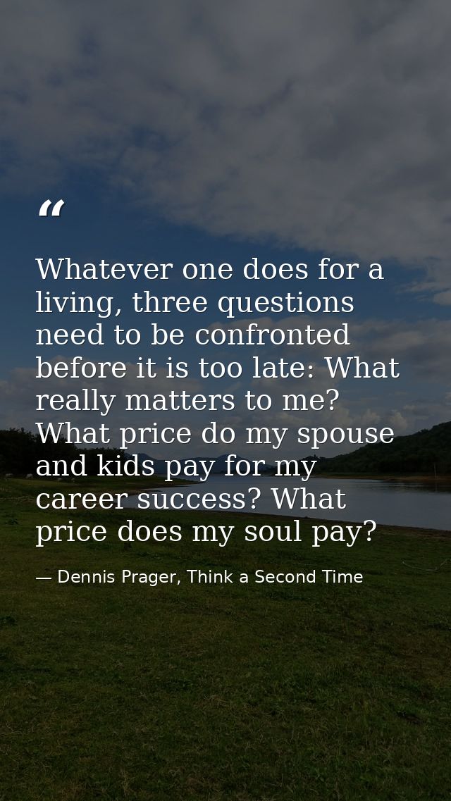 Whatever one does for a living, three questions need to be confronted before it is too late: What really matters to me?  — Dennis Prager, Think a Second Time