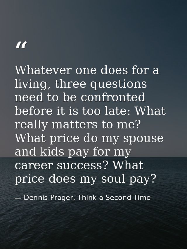 Whatever one does for a living, three questions need to be confronted before it is too late: What really matters to me?  — Dennis Prager, Think a Second Time