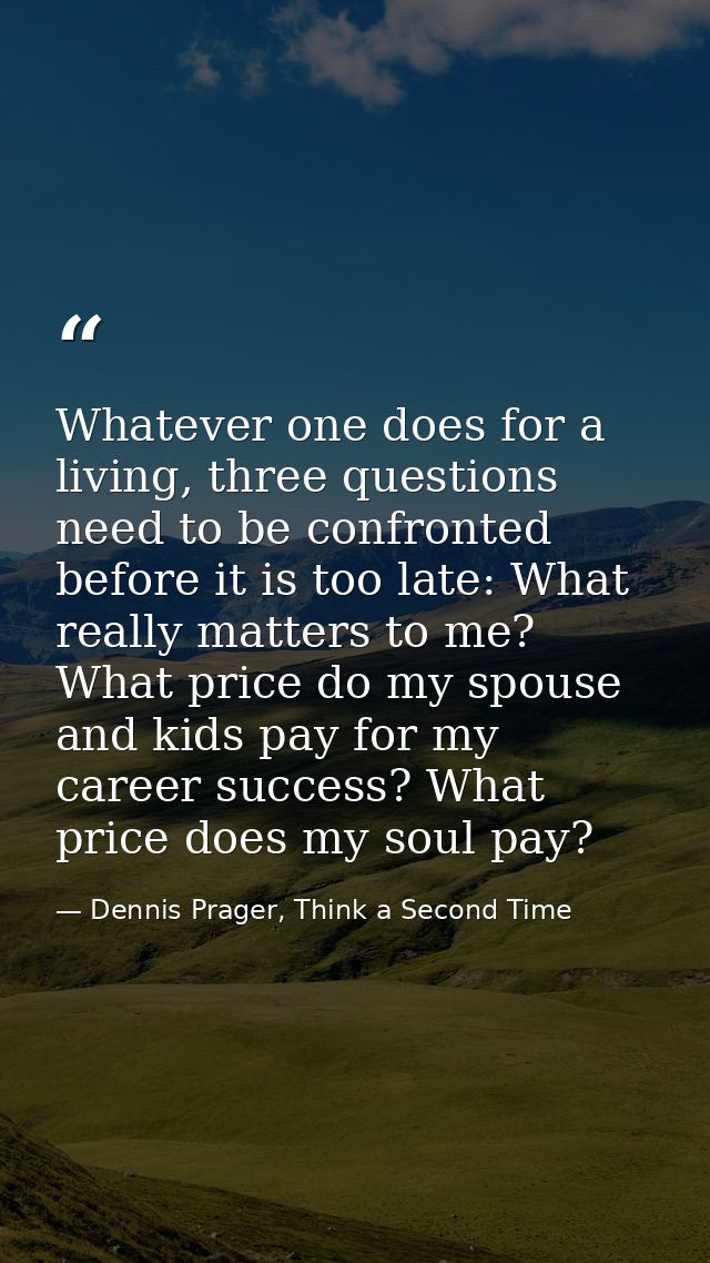 Whatever one does for a living, three questions need to be confronted before it is too late: What really matters to me?  — Dennis Prager, Think a Second Time