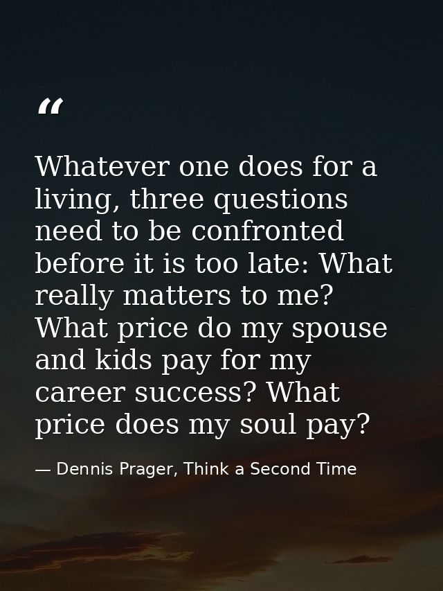 Whatever one does for a living, three questions need to be confronted before it is too late: What really matters to me?  — Dennis Prager, Think a Second Time