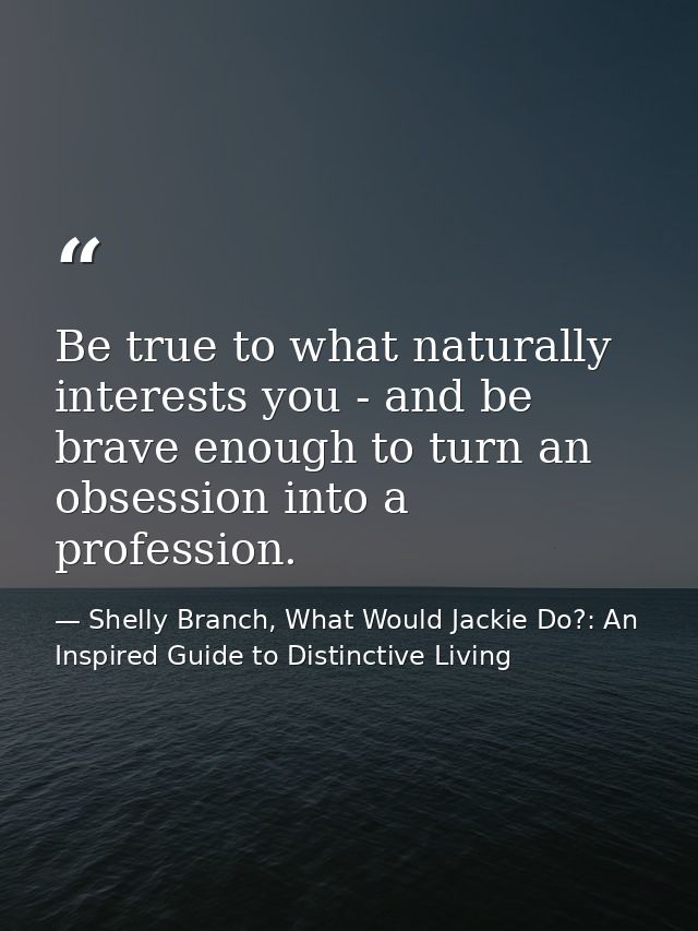Be true to what naturally interests you - and be brave enough to turn an obsession into a profession. — Shelly Branch, What Would Jackie Do?: An Inspired Guide to Distinctive Living