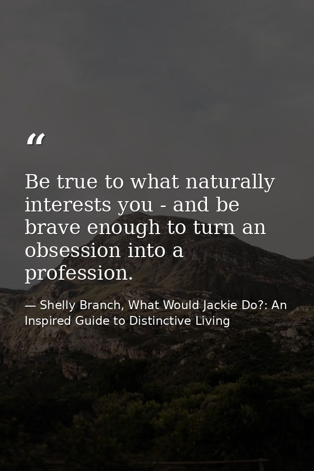Be true to what naturally interests you - and be brave enough to turn an obsession into a profession. — Shelly Branch, What Would Jackie Do?: An Inspired Guide to Distinctive Living