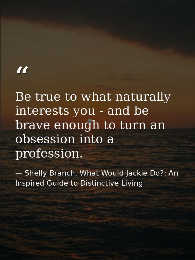 Be true to what naturally interests you - and be brave enough to turn an obsession into a profession. — Shelly Branch, What Would Jackie Do?: An Inspired Guide to Distinctive Living