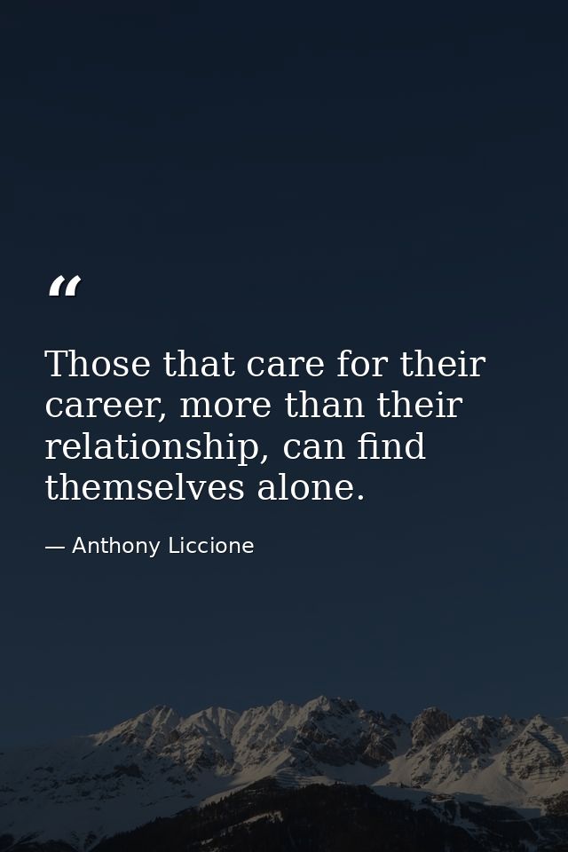 Those that care for their career, more than their relationship, can find themselves alone. — Anthony Liccione