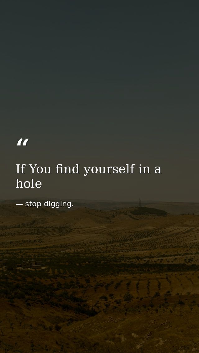 If You find yourself in a hole — stop digging.