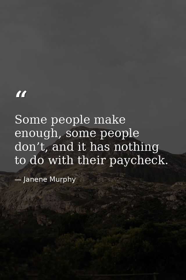 Some people make enough, some people don’t, and it has nothing to do with their paycheck. — Janene Murphy