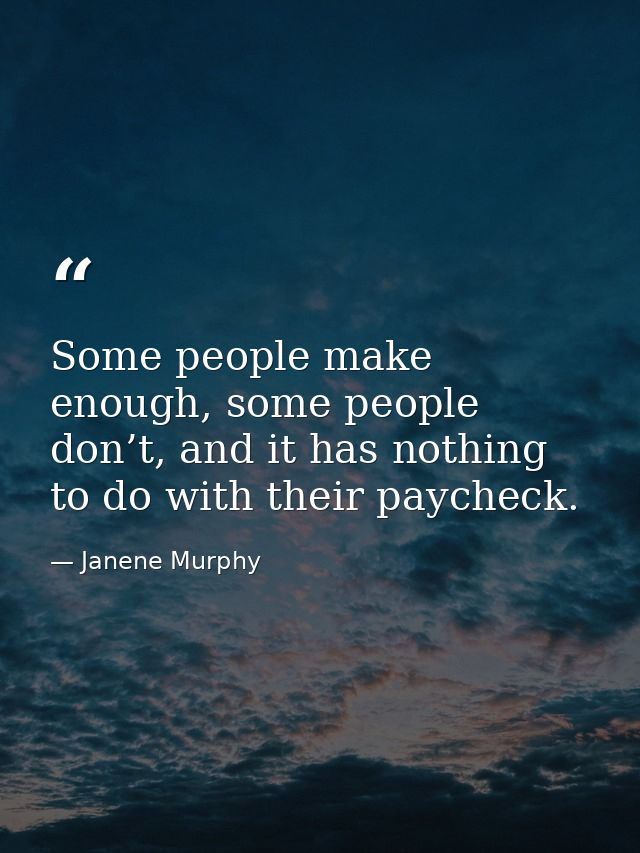 Some people make enough, some people don’t, and it has nothing to do with their paycheck. — Janene Murphy