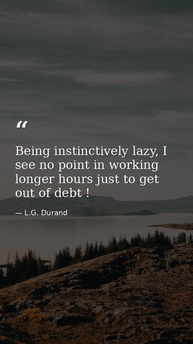 Being instinctively lazy, I see no point in working longer hours just to get out of debt ! — L.G. Durand