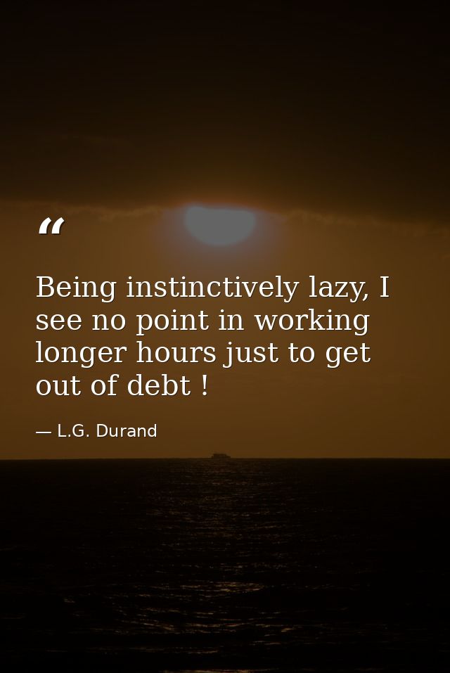 Being instinctively lazy, I see no point in working longer hours just to get out of debt ! — L.G. Durand