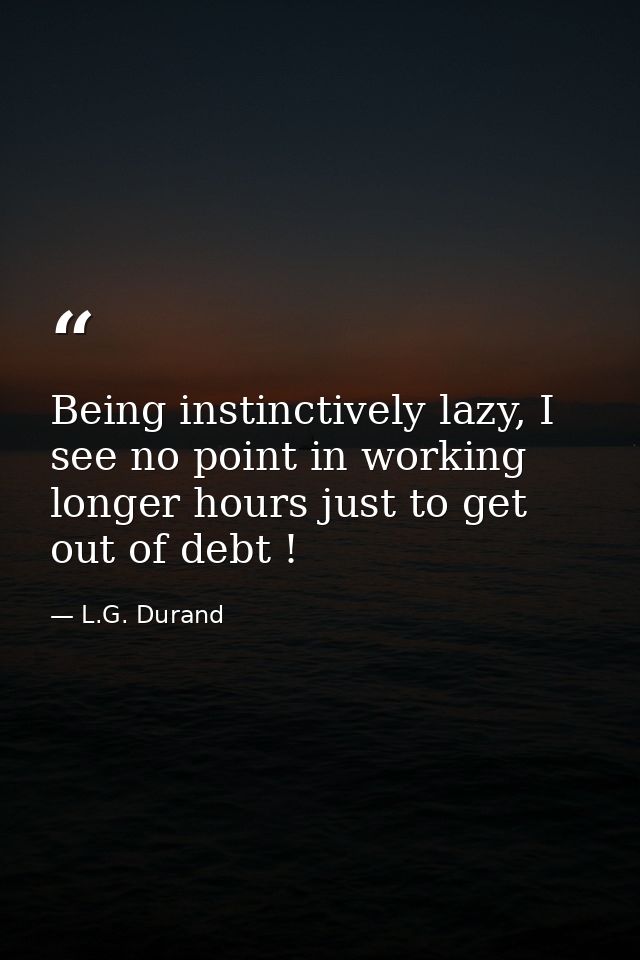 Being instinctively lazy, I see no point in working longer hours just to get out of debt ! — L.G. Durand
