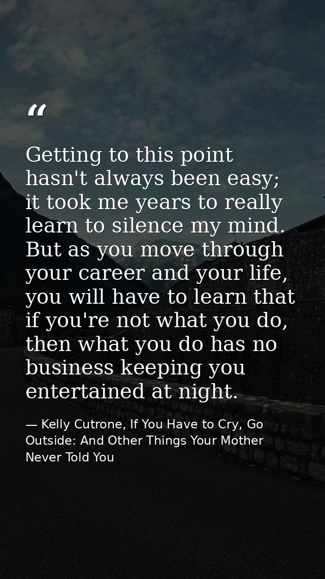 Getting to this point hasn't always been easy; it took me years to really learn to silence my mind. But as you move thro — Kelly Cutrone, If You Have to Cry, Go Outside: And Other Things Your Mother Never Told You