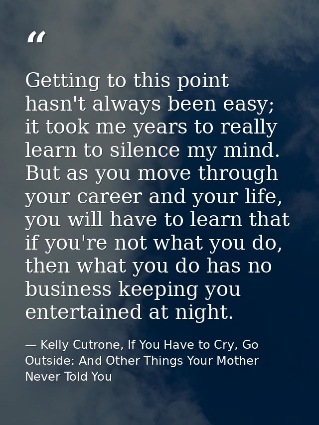 Getting to this point hasn't always been easy; it took me years to really learn to silence my mind. But as you move thro — Kelly Cutrone, If You Have to Cry, Go Outside: And Other Things Your Mother Never Told You