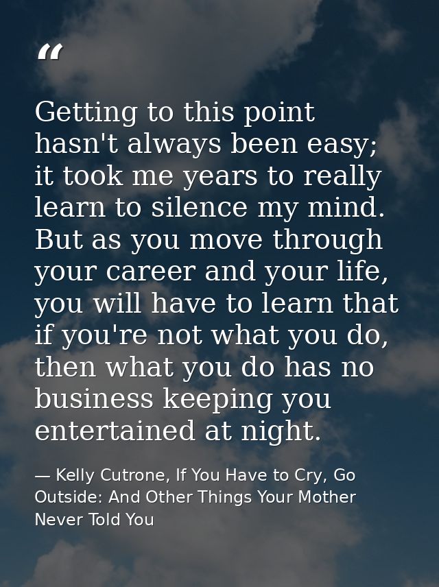 Getting to this point hasn't always been easy; it took me years to really learn to silence my mind. But as you move thro — Kelly Cutrone, If You Have to Cry, Go Outside: And Other Things Your Mother Never Told You